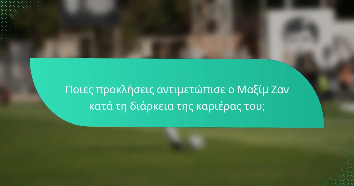 Ποιες προκλήσεις αντιμετώπισε ο Μαξίμ Ζαν κατά τη διάρκεια της καριέρας του;