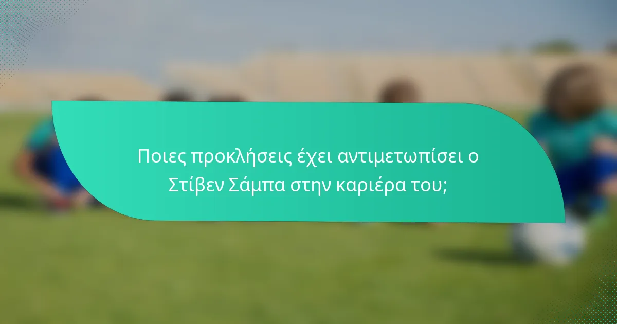 Ποιες προκλήσεις έχει αντιμετωπίσει ο Στίβεν Σάμπα στην καριέρα του;