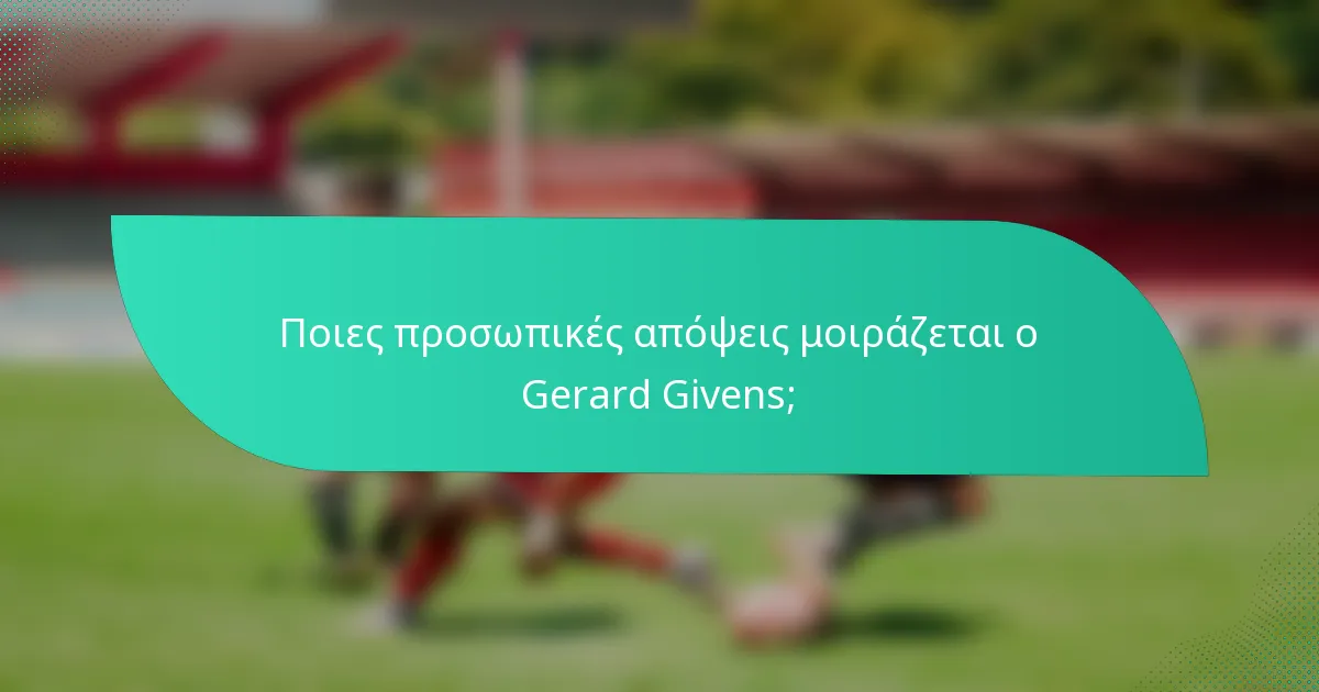 Ποιες προσωπικές απόψεις μοιράζεται ο Gerard Givens;