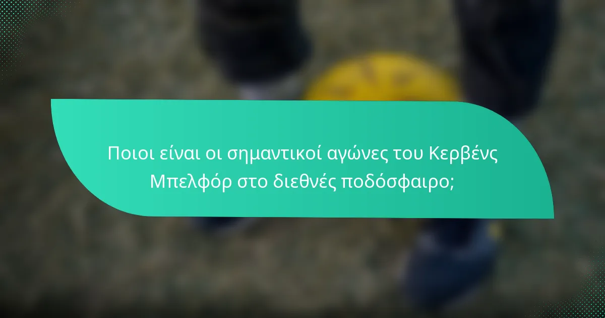 Ποιοι είναι οι σημαντικοί αγώνες του Κερβένς Μπελφόρ στο διεθνές ποδόσφαιρο;