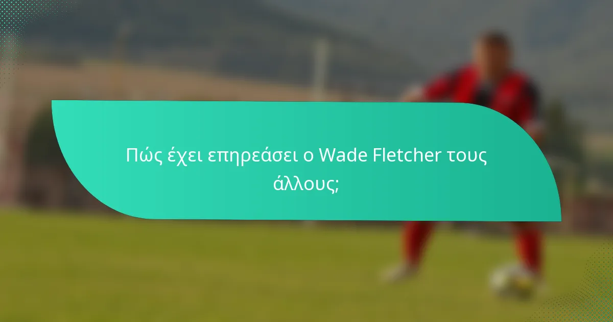 Πώς έχει επηρεάσει ο Wade Fletcher τους άλλους;
