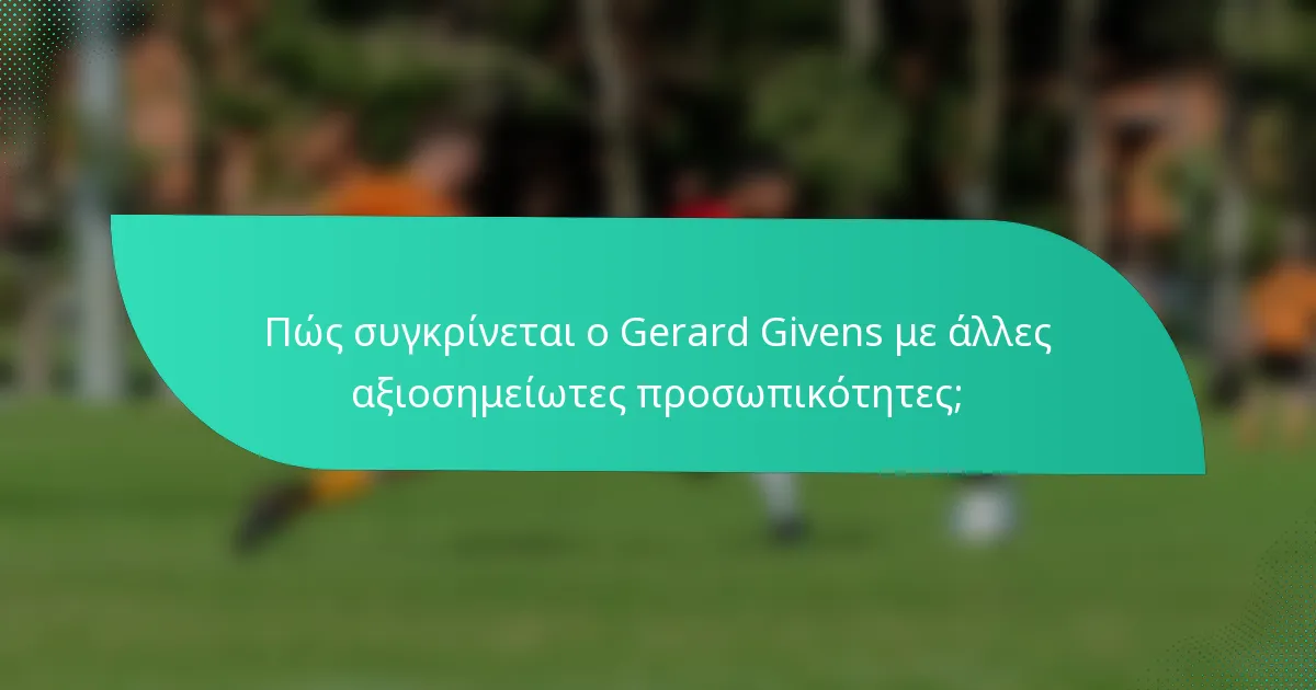 Πώς συγκρίνεται ο Gerard Givens με άλλες αξιοσημείωτες προσωπικότητες;
