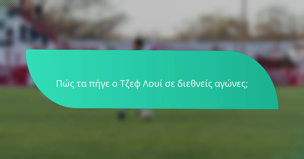 Πώς τα πήγε ο Τζεφ Λουί σε διεθνείς αγώνες;
